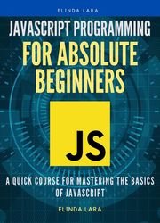 Javascript Programming for absolute beginners: A Quick Course for Mastering the Basics of Javascript