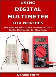 Using Digital Multimeter For Novices: The Step by Step Guide on How to Use a Digital Multimeter for Beginners