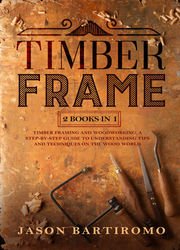 Timber Frame: 2 Books In 1 - Timber Framing And Woodworking. A Step-By-Step Guide To Understanding Tips And Techniques On The Wood World