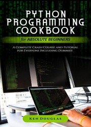 Python Programming Cookbook for Absolute Beginners: A Complete Crash Course and Tutorial for Everyone Including Dummies