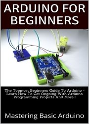 The Topmost Beginners Guide To Arduino -Learn How To Get Ongoing With Arduino Programming Projects And More!