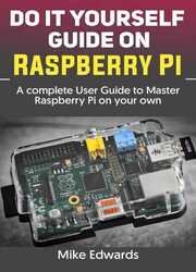 Do It Yourself Guide On Raspberry Pi: A complete User Guide to Master Raspberry Pi on your own